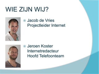 WIE ZIJN WIJ?
 Jacob de Vries
Projectleider Internet
 Jeroen Koster
Internetredacteur
Hoofd Telefoonteam
 