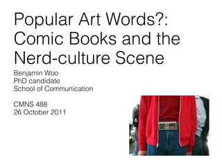 Popular Art Words?:
Comic Books and the
Nerd-culture Scene
Benjamin Woo
PhD candidate
School of Communication

CMNS 488
26 October 2011
 