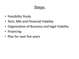 Steps
• Feasibility Study
• Tech, Mkt and Financial Viability
• Organization of Business and legal Viability
• Financing
• Plan for next five years
 