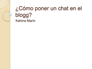 ¿Cómo poner un chat en el
blogg?
Kahina Marín
 