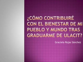 ¿Cómo contribuiré con el bienestar de mi pueblo y mundo tras graduarme de Ulacit? Graciela Rojas Sánchez 