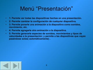Menú “Presentación” 1: Permite ver todas las diapositivas hechas en una presentación. 2: Permite cambiar la configuración de cualquier diapositiva. 3: Permite ponerle una animación a la diapositiva como sonidos, movimiento, etc. 4: Permite agregarle otra animación a la diapositiva.  5: Permite generarle especies de sonidos, movimientos y tipos de velocidades a la presentación; y permite a las diapositivas que vayan pasándose solas( automáticamente) . 