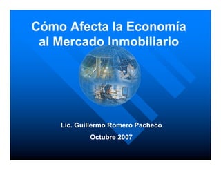 Cómo Afecta la Economía
 al Mercado Inmobiliario




    Lic. Guillermo Romero Pacheco
            Octubre 2007
