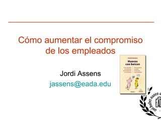 Cómo aumentar el compromiso
de los empleados
Jordi Assens
jassens@eada.edu
 