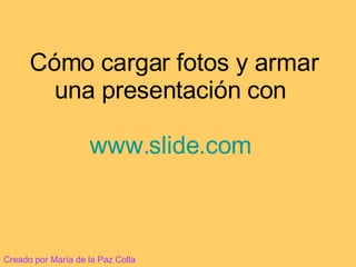 Cómo cargar fotos y armar una presentación con  www.slide.com   Creado por María de la Paz Colla 