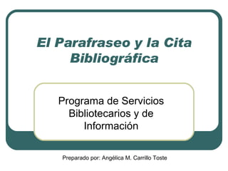 El Parafraseo y la Cita Bibliográfica Programa de Servicios Bibliotecarios y de Información Preparado por: Angélica M. Carrillo Toste 