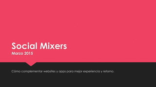 Social Mixers
Marzo 2015
Cómo complementar websites y apps para mejor experiencia y retorno.
 