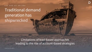 Copyright ©2020 / Demandbase Inc.
Traditional demand
generation has
shipwrecked
T H E E N D O F A N E R A
Copyright ©2020 / Demandbase Inc.
Traditional demand
generation has
shipwrecked
T H E E N D O F A N E R A
Limitations of lead-based approaches
leading to the rise of account-based strategies
Copyright ©2020 / Demandbase Inc.
 