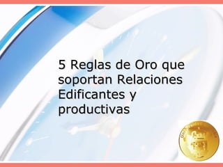 5 Reglas de Oro que soportan Relaciones Edificantes y productivas 