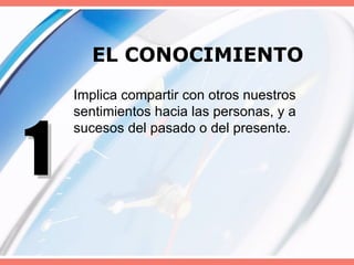 EL CONOCIMIENTO Implica compartir con otros nuestros sentimientos hacia las personas, y a sucesos del pasado o del presente.  1 