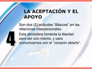 LA ACEPTACIÓN Y EL APOYO Son dos (2) actitudes “Básicas” en las relaciones interpersonales. Esta atmósfera fomenta la libertad para ser uno mismo, y para comunicarnos con el “corazón abierto”. 4 