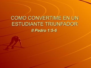 COMO CONVERTIME EN UN ESTUDIANTE TRIUNFADOR II Pedro 1:5-6   