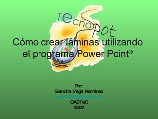 Cómo crear láminas utilizando el programa Power Point ® Por: Sandra Vega Ramírez [email_address]   CADTeC 2007 