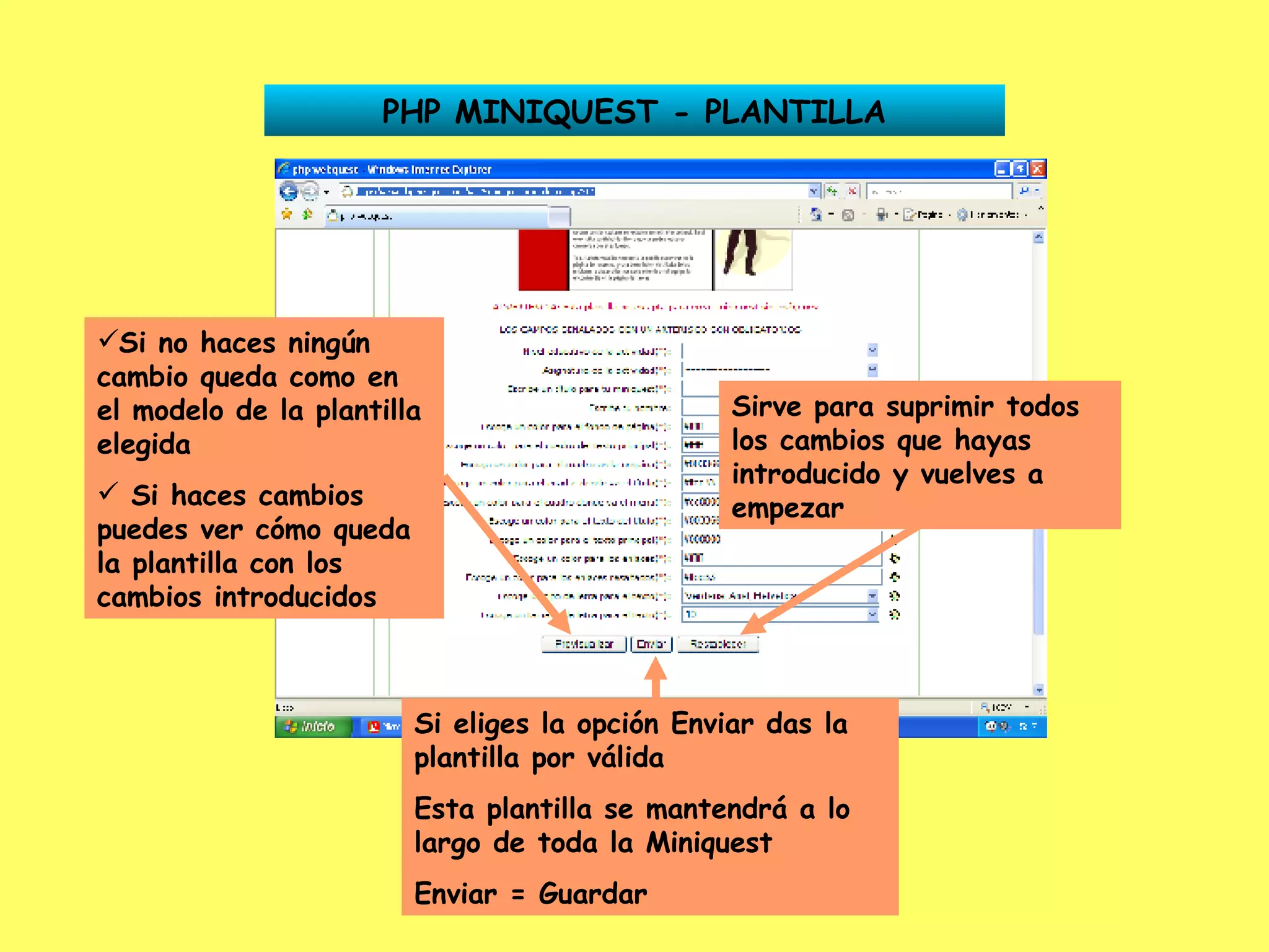 PHP MINIQUEST - PLANTILLA Si no haces ningún cambio queda como en el modelo de la plantilla elegida Si haces cambios puedes ver cómo queda la plantilla con los cambios introducidos Sirve para suprimir todos los cambios que hayas introducido y vuelves a empezar Si eliges la opción Enviar das la plantilla por válida Esta plantilla se mantendrá a lo largo de toda la Miniquest Enviar = Guardar 