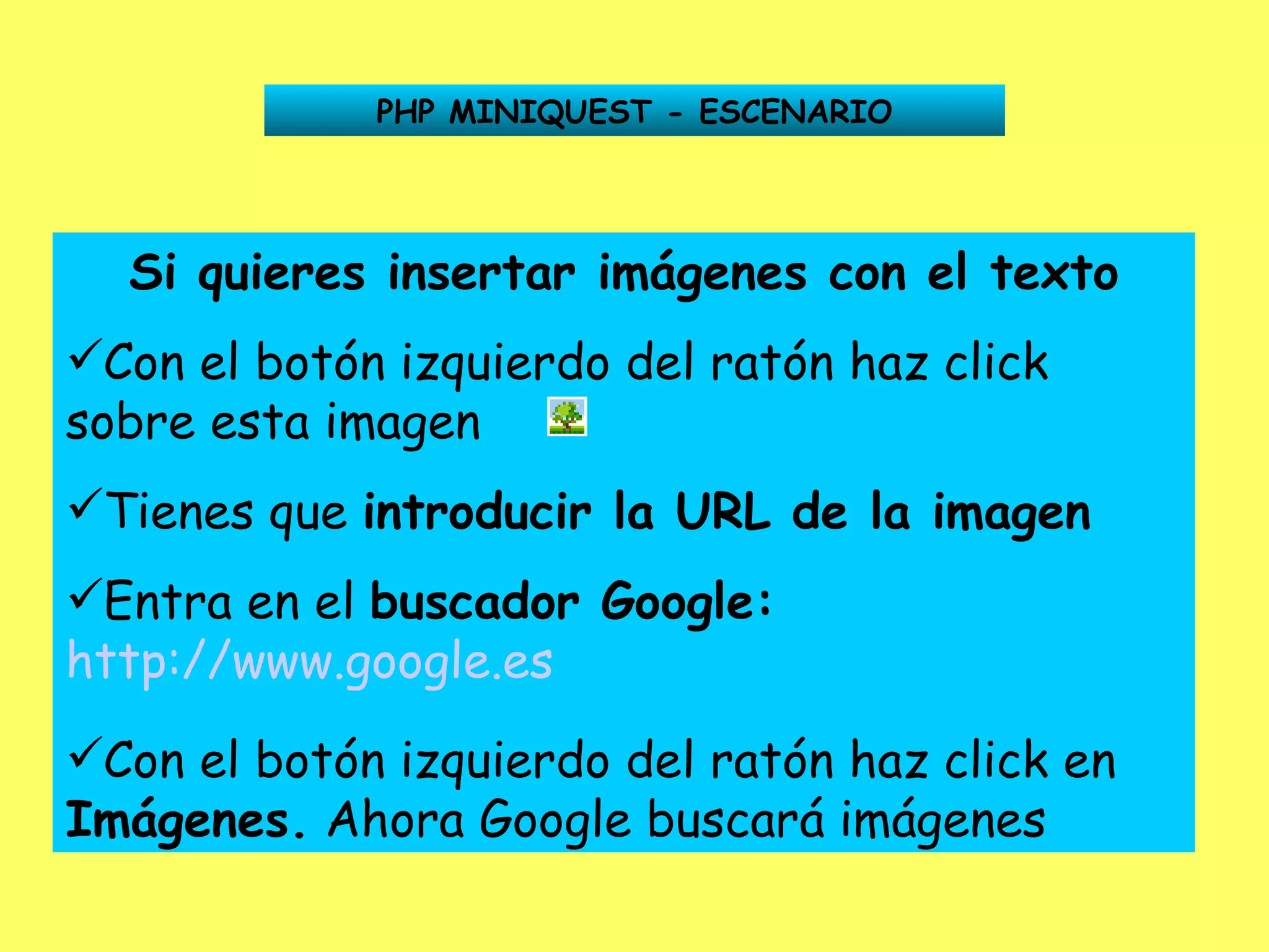 PHP MINIQUEST - ESCENARIO Si quieres insertar imágenes con el texto Con el botón izquierdo del ratón haz click sobre esta imagen Tienes que  introducir la URL de la imagen Entra en el  buscador Google:   http://www.google.es   Con el botón izquierdo del ratón haz click en  Imágenes.  Ahora Google buscará imágenes 