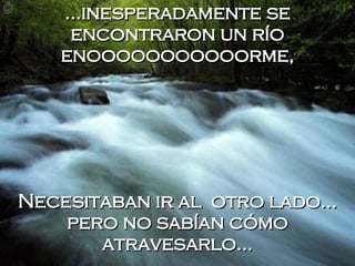 ...inesperadamente se encontraron un río enooooooooooorme, Necesitaban ir al  otro lado... pero no sabían cómo atravesarlo... 