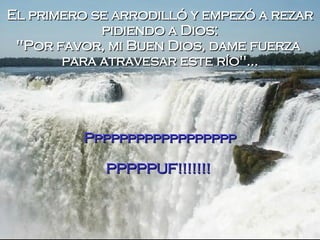 El primero se arrodilló y empezó a rezar pidiendo a Dios: "Por favor, mi Buen Dios, dame fuerza  para atravesar este río"... Pppppppppppppppppp PPPPPUF!!!!!!!  