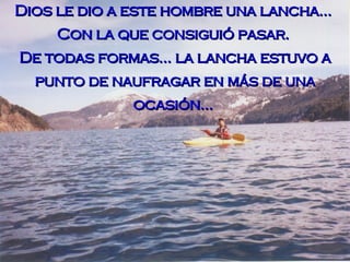 Dios le dio a este hombre una lancha...  Con la que consiguió pasar.  De todas formas... la lancha estuvo a punto de naufragar en más de una ocasión...   