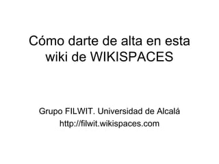 Cómo darte de alta en esta wiki de WIKISPACES Grupo FILWIT. Universidad de Alcalá http://filwit.wikispaces.com 