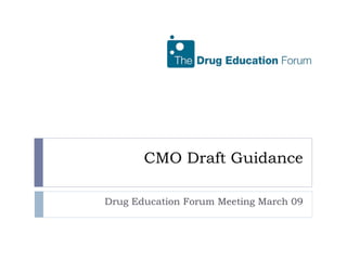 CMO Draft Guidance Drug Education Forum Meeting March 09 