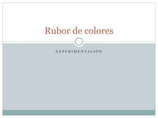 E X P E R I M E N T A C I Ó N
Rubor de colores
 