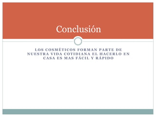 L O S C O S M É T I C O S F O R M A N P A R T E D E
N U E S T R A V I D A C O T I D I A N A E L H A C E R L O E N
C A S A E S M A S F Á C I L Y R Á P I D O
Conclusión
 