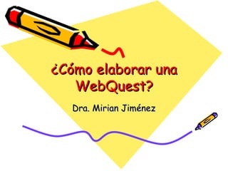 ¿Cómo elaborar una WebQuest? Dra. Mirian Jiménez 