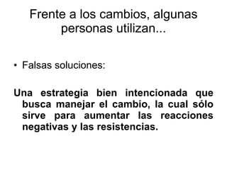 Frente a los cambios, algunas personas utilizan... Falsas soluciones:  Una estrategia bien intencionada que busca manejar el cambio, la cual sólo sirve para aumentar las reacciones negativas y las resistencias. 