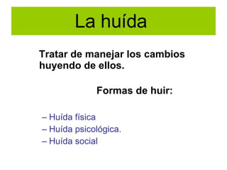 La huída  Tratar de manejar los cambios huyendo de ellos. Formas de huir: Huída física Huída psicológica. Huída social 