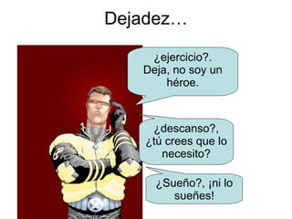 Dejadez… ¿ejercicio?. Deja, no soy un héroe. ¿descanso?, ¿tú crees que lo necesito? ¿Sueño?, ¡ni lo sueñes! 