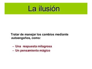 La ilusión  Tratar de manejar   los cambios mediante autoengaños ,  como : Una  respuesta milagrosa  Un pensamiento mágico  