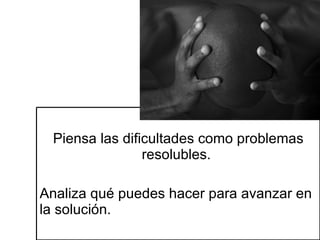Piensa las dificultades como problemas resolubles.  Analiza qué puedes hacer para avanzar en la solución. 