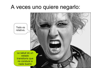 A veces uno quiere negarlo: La salud es un estado transitorio que no conduce a nada bueno Todo es relativo. 