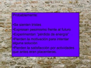 Probablemente: Se sienten tristes Expresan pesimismo frente al futuro Experimentan “pérdida de energía” Pierden la motivación para intentar alguna solución Pierden la satisfacción por actividades que antes eran placenteras. 