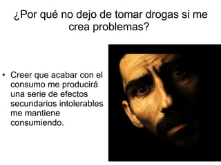 ¿Por qué no dejo de tomar drogas si me crea problemas?  Creer que acabar con el consumo me producirá una serie de efectos secundarios intolerables me mantiene consumiendo. 