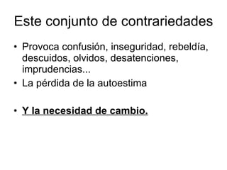 Este conjunto de contrariedades Provoca confusión, inseguridad, rebeldía, descuidos, olvidos, desatenciones, imprudencias... La pérdida de la autoestima Y la necesidad de cambio. 