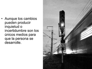 Aunque los cambios pueden producir inquietud o incertidumbre son los únicos medios para que la persona se desarrolle. 