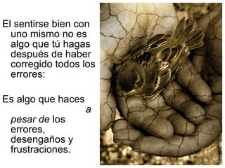 El sentirse bien con uno mismo no es algo que tú hagas después de haber corregido todos los errores: Es algo que haces  a pesar de  los errores, desengaños y frustraciones. 