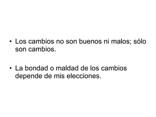 Los cambios no son buenos ni malos; sólo son cambios. La bondad o maldad de los cambios depende de mis elecciones. 