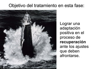 Objetivo del tratamiento en esta fase: Lograr una adaptación positiva en el proceso de  recuperación  ante los ajustes que deben afrontarse. 
