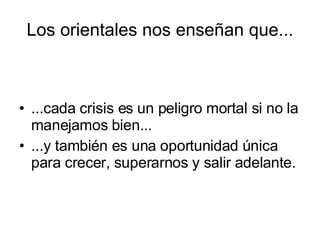 Los orientales nos enseñan que... ...cada crisis es un peligro mortal si no la manejamos bien... ...y también es una oportunidad única para crecer, superarnos y salir adelante. 