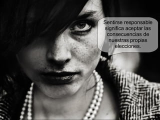 Sentirse responsable significa aceptar las consecuencias de nuestras propias elecciones. 