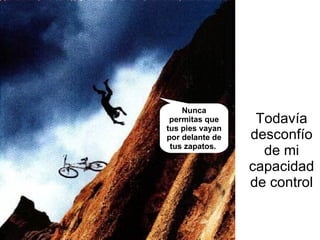 Todavía desconfío de mi capacidad de control Nunca permitas que tus pies vayan por delante de tus zapatos.   