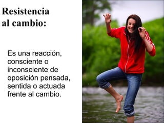 Es una reacción, consciente o inconsciente de oposición pensada, sentida o actuada frente al cambio. Resistencia  al cambio: 