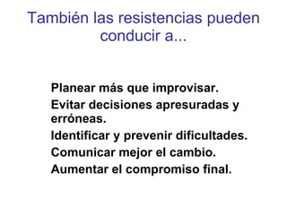 También las resistencias pueden conducir a... Planear más que improvisar. Evitar decisiones apresuradas y erróneas. Identificar y prevenir dificultades. Comunicar mejor el cambio. Aumentar el compromiso final. 