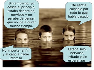 Sin embargo, yo desde el principio, estaba deprimido, nervioso y no paraba de pensar que no iba a durar mucho tiempo. Me sentía culpable por todo lo que había pasado. Estaba solo, nervioso, irritado y sin esperanzas. No importa, al fin y al cabo a nadie intereso 