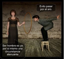 Evito pasar por el aro. Ser hombre es ya por sí mismo una circunstancia atenuante 