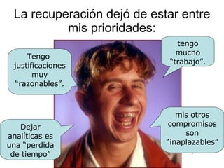 La recuperación dejó de estar entre mis prioridades: Tengo  justificaciones muy “razonables”. tengo mucho “trabajo”. mis otros compromisos son “inaplazables”. Dejar analíticas es una “perdida de tiempo” 