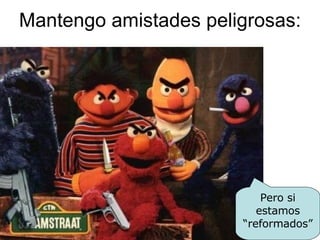 Mantengo amistades peligrosas: Pero si estamos “reformados” 