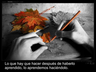 Lo que hay que hacer después de haberlo aprendido, lo aprendemos haciéndolo. 